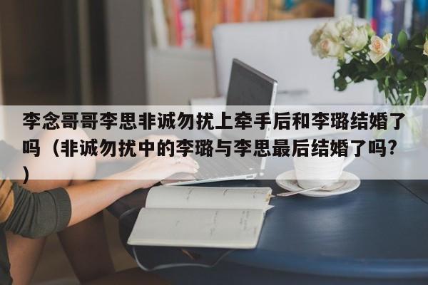 李念哥哥李思非诚勿扰上牵手后和李璐结婚了吗（非诚勿扰中的李璐与李思最后结婚了吗?） 