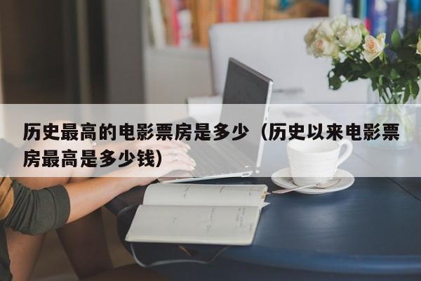 历史最高的电影票房是多少（历史以来电影票房最高是多少钱） 