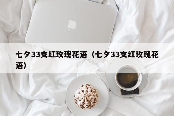 七夕33支红玫瑰花语（七夕33支红玫瑰花语） 