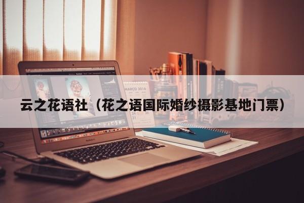 云之花语社（花之语国际婚纱摄影基地门票） 