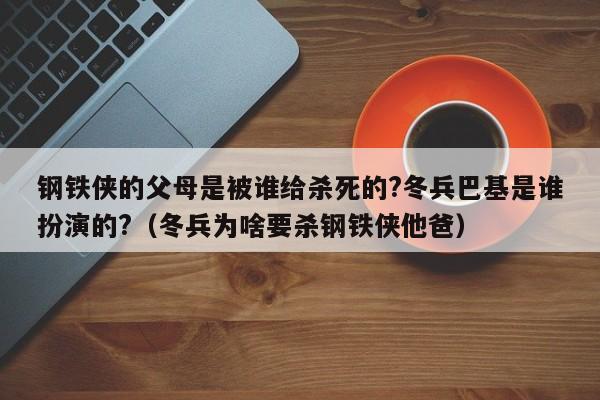 钢铁侠的父母是被谁给杀死的?冬兵巴基是谁扮演的?（冬兵为啥要杀钢铁侠他爸） 