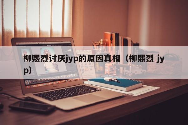 柳熙烈讨厌jyp的原因真相（柳熙烈 jyp） 