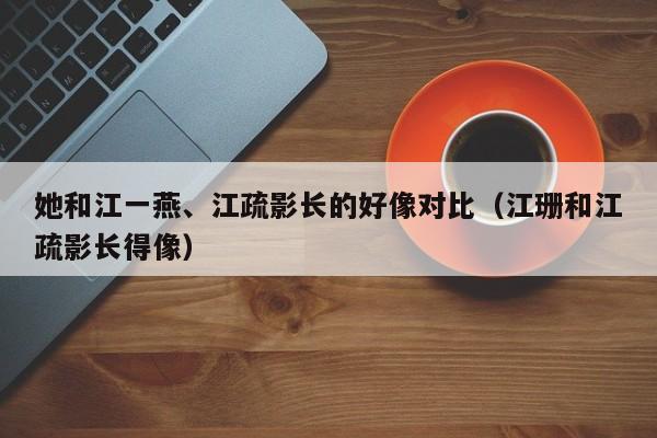 她和江一燕、江疏影长的好像对比（江珊和江疏影长得像） 