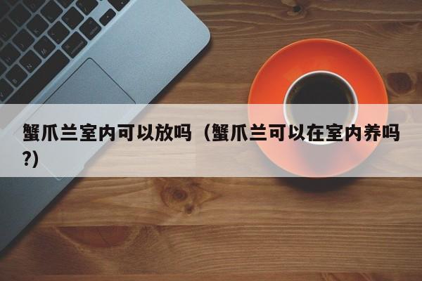 蟹爪兰室内可以放吗（蟹爪兰可以在室内养吗?） 