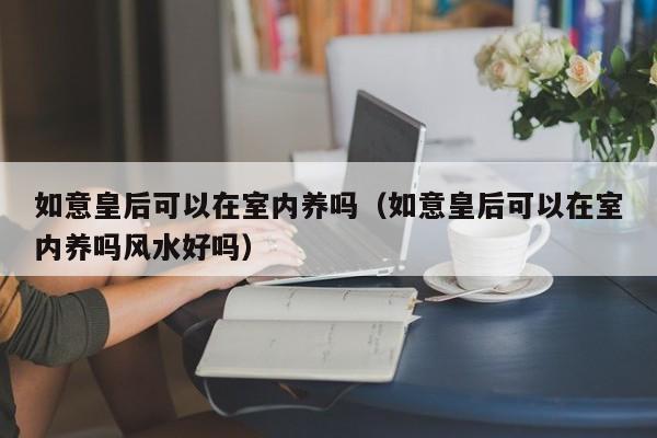 如意皇后可以在室内养吗（如意皇后可以在室内养吗风水好吗） 