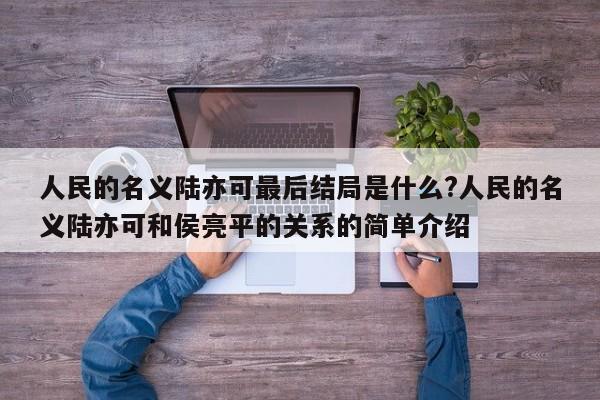 人民的名义陆亦可最后结局是什么?人民的名义陆亦可和侯亮平的关系的简单介绍 