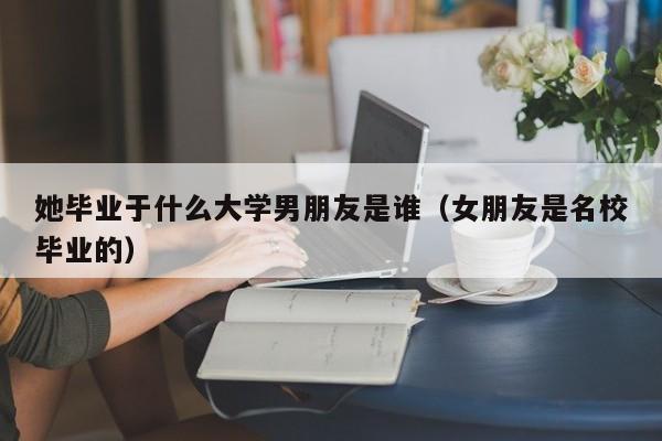 她毕业于什么大学男朋友是谁（女朋友是名校毕业的） 