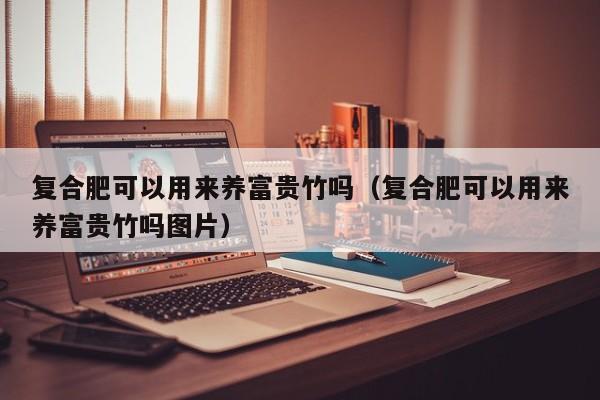 复合肥可以用来养富贵竹吗（复合肥可以用来养富贵竹吗图片） 