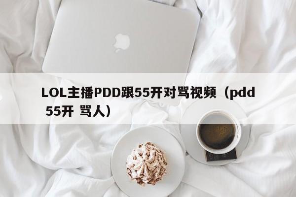 LOL主播PDD跟55开对骂视频（pdd 55开 骂人） 