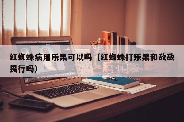 红蜘蛛病用乐果可以吗（红蜘蛛打乐果和敌敌畏行吗） 