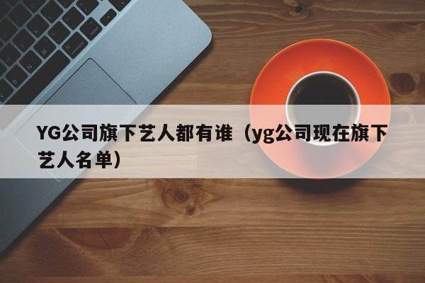 YG公司旗下艺人都有谁（yg公司现在旗下艺人名单） 