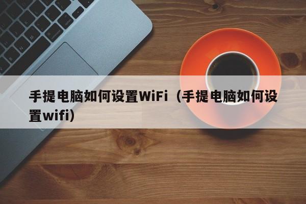 手提电脑如何设置WiFi（手提电脑如何设置wifi） 