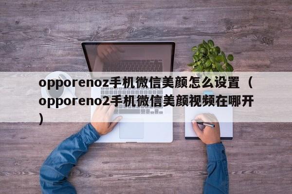 opporenoz手机微信美颜怎么设置（opporeno2手机微信美颜视频在哪开） 