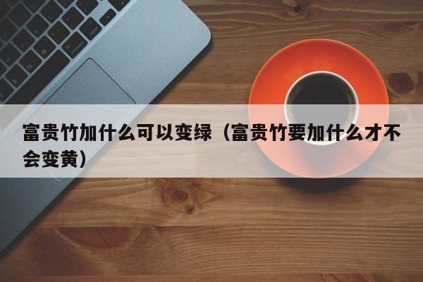 富贵竹加什么可以变绿（富贵竹要加什么才不会变黄） 