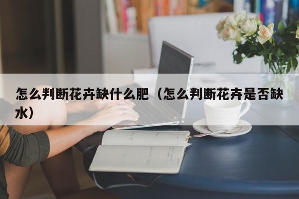 怎么判断花卉缺什么肥（怎么判断花卉是否缺水） 