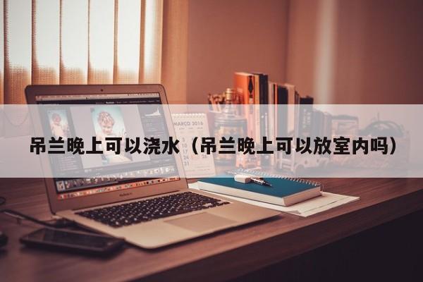 吊兰晚上可以浇水（吊兰晚上可以放室内吗） 