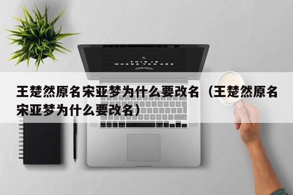 王楚然原名宋亚梦为什么要改名（王楚然原名宋亚梦为什么要改名） 