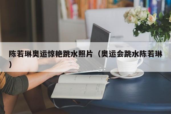 陈若琳奥运惊艳跳水照片（奥运会跳水陈若琳） 