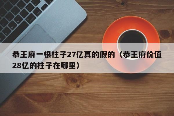 恭王府一根柱子27亿真的假的（恭王府价值28亿的柱子在哪里） 