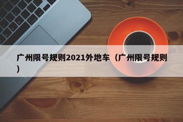 广州限号规则2021外地车（广州限号规则） 