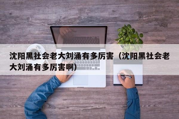 沈阳黑社会老大刘涌有多厉害（沈阳黑社会老大刘涌有多厉害啊） 