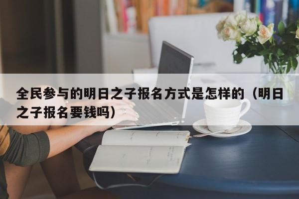 全民参与的明日之子报名方式是怎样的（明日之子报名要钱吗） 