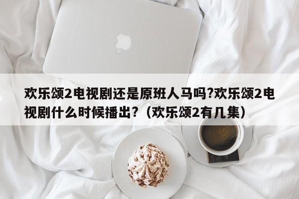 欢乐颂2电视剧还是原班人马吗?欢乐颂2电视剧什么时候播出?（欢乐颂2有几集） 