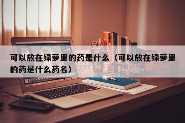 可以放在绿萝里的药是什么（可以放在绿萝里的药是什么药名） 