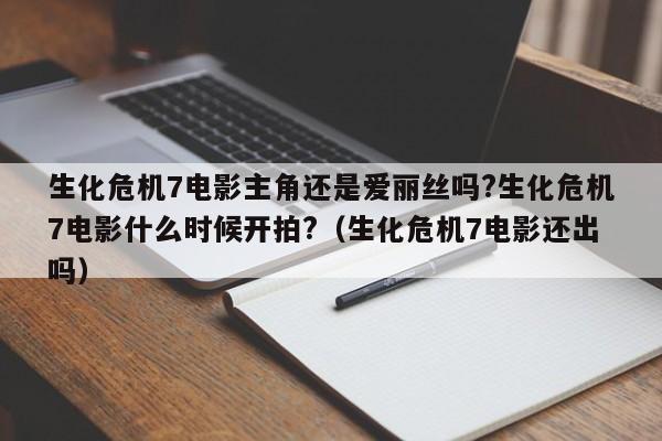 生化危机7电影主角还是爱丽丝吗?生化危机7电影什么时候开拍?（生化危机7电影还出吗） 