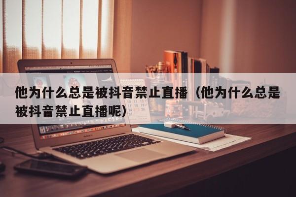 他为什么总是被抖音禁止直播（他为什么总是被抖音禁止直播呢） 