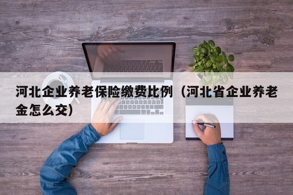 河北企业养老保险缴费比例（河北省企业养老金怎么交） 