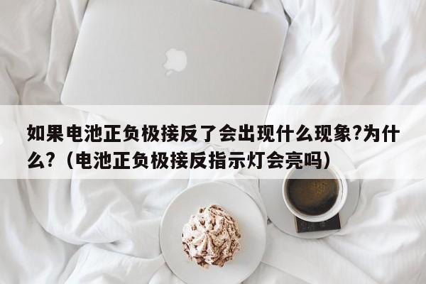 如果电池正负极接反了会出现什么现象?为什么?（电池正负极接反指示灯会亮吗） 