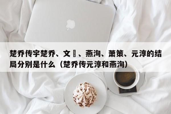 楚乔传宇楚乔、文玥、燕洵、萧策、元淳的结局分别是什么（楚乔传元淳和燕洵） 