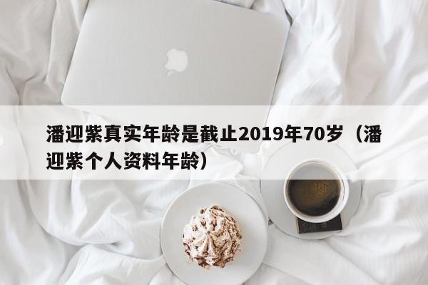 潘迎紫真实年龄是截止2019年70岁（潘迎紫个人资料年龄） 