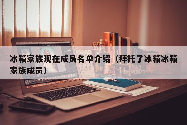 冰箱家族现在成员名单介绍（拜托了冰箱冰箱家族成员） 