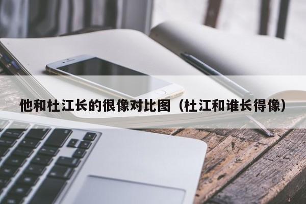 他和杜江长的很像对比图（杜江和谁长得像） 