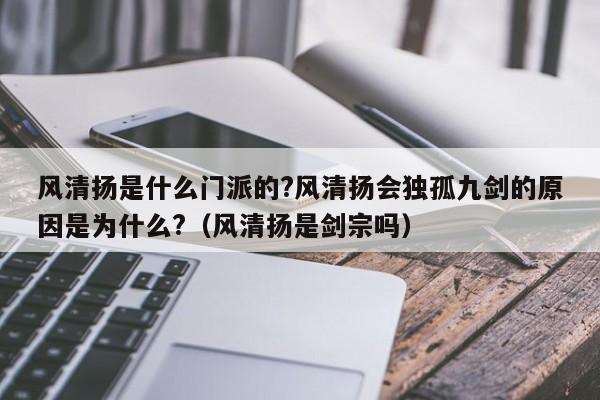 风清扬是什么门派的?风清扬会独孤九剑的原因是为什么?（风清扬是剑宗吗） 