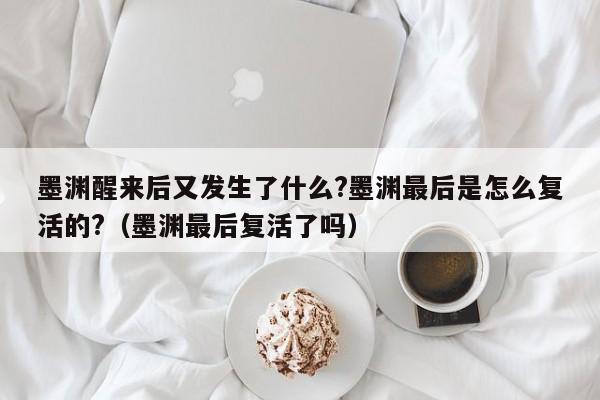 墨渊醒来后又发生了什么?墨渊最后是怎么复活的?（墨渊最后复活了吗） 