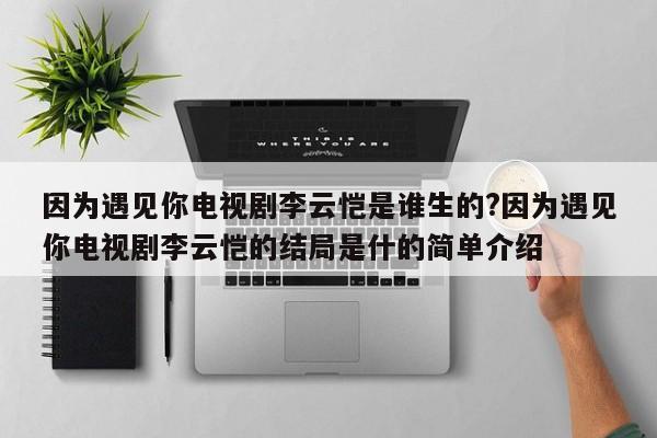 因为遇见你电视剧李云恺是谁生的?因为遇见你电视剧李云恺的结局是什的简单介绍 