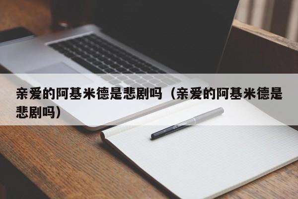 亲爱的阿基米德是悲剧吗（亲爱的阿基米德是悲剧吗） 