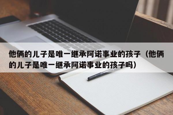 他俩的儿子是唯一继承阿诺事业的孩子（他俩的儿子是唯一继承阿诺事业的孩子吗） 