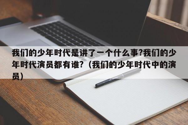 我们的少年时代是讲了一个什么事?我们的少年时代演员都有谁?（我们的少年时代中的演员） 