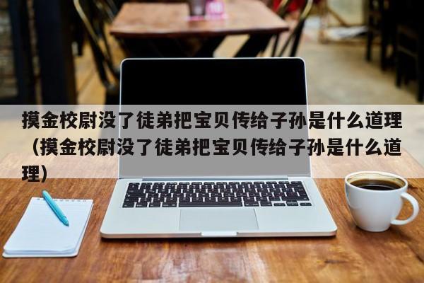 摸金校尉没了徒弟把宝贝传给子孙是什么道理（摸金校尉没了徒弟把宝贝传给子孙是什么道理） 