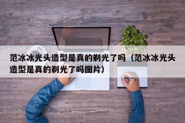 范冰冰光头造型是真的剃光了吗（范冰冰光头造型是真的剃光了吗图片） 