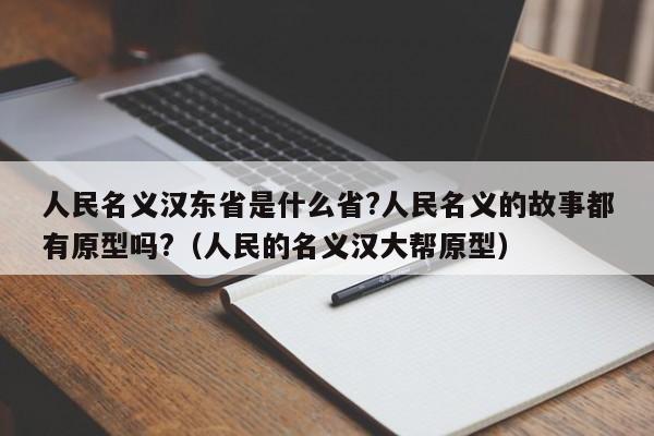 人民名义汉东省是什么省?人民名义的故事都有原型吗?（人民的名义汉大帮原型） 