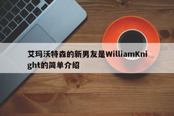 艾玛沃特森的新男友是WilliamKnight的简单介绍 