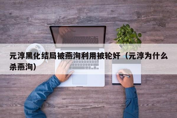 元淳黑化结局被燕洵利用被轮奸（元淳为什么杀燕洵） 