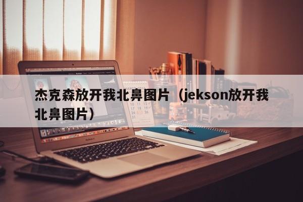 杰克森放开我北鼻图片（jekson放开我北鼻图片） 