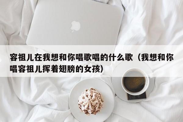 容祖儿在我想和你唱歌唱的什么歌（我想和你唱容祖儿挥着翅膀的女孩） 