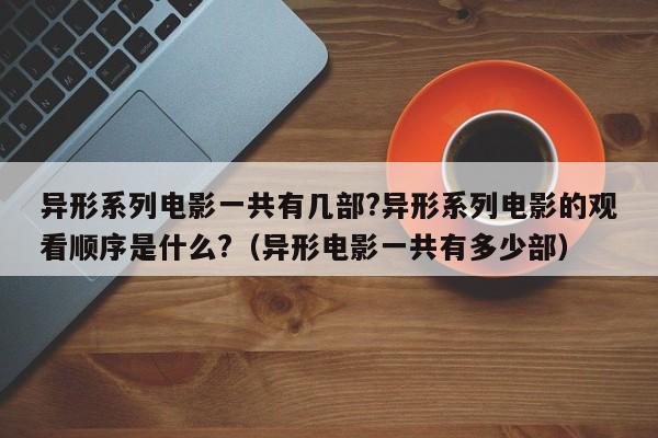 异形系列电影一共有几部?异形系列电影的观看顺序是什么?（异形电影一共有多少部） 